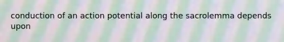 conduction of an action potential along the sacrolemma depends upon