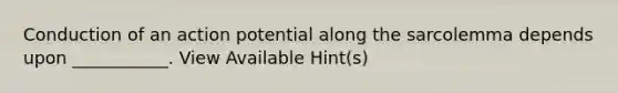 Conduction of an action potential along the sarcolemma depends upon ___________. View Available Hint(s)