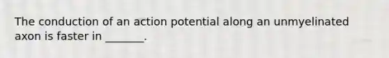 The conduction of an action potential along an unmyelinated axon is faster in _______.