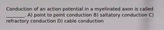 Conduction of an action potential in a myelinated axon is called ________. A) point to point conduction B) saltatory conduction C) refractory conduction D) cable conduction