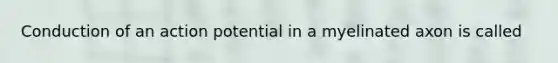 Conduction of an action potential in a myelinated axon is called