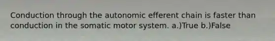 Conduction through the autonomic efferent chain is faster than conduction in the somatic motor system. a.)True b.)False