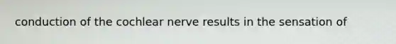conduction of the cochlear nerve results in the sensation of
