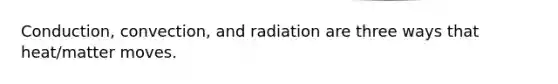 Conduction, convection, and radiation are three ways that heat/matter moves.