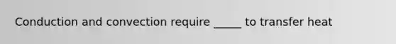 Conduction and convection require _____ to transfer heat