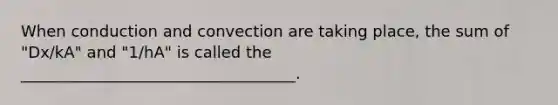 When conduction and convection are taking place, the sum of "Dx/kA" and "1/hA" is called the ___________________________________.