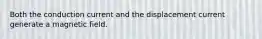 Both the conduction current and the displacement current generate a magnetic field.