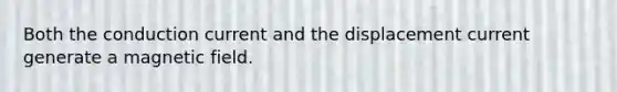 Both the conduction current and the displacement current generate a magnetic field.