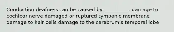 Conduction deafness can be caused by __________. damage to cochlear nerve damaged or ruptured tympanic membrane damage to hair cells damage to the cerebrum's temporal lobe