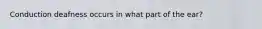 Conduction deafness occurs in what part of the ear?