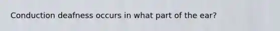 Conduction deafness occurs in what part of the ear?