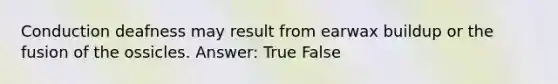 Conduction deafness may result from earwax buildup or the fusion of the ossicles. Answer: True False