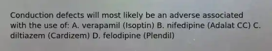 Conduction defects will most likely be an adverse associated with the use of: A. verapamil (Isoptin) B. nifedipine (Adalat CC) C. diltiazem (Cardizem) D. felodipine (Plendil)