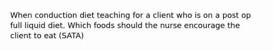 When conduction diet teaching for a client who is on a post op full liquid diet. Which foods should the nurse encourage the client to eat (SATA)
