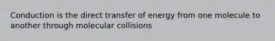 Conduction is the direct transfer of energy from one molecule to another through molecular collisions