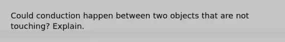 Could conduction happen between two objects that are not touching? Explain.