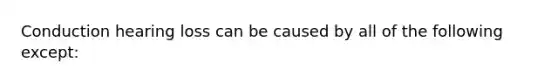 Conduction hearing loss can be caused by all of the following except: