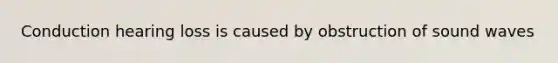 Conduction hearing loss is caused by obstruction of sound waves