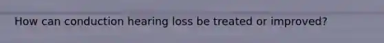 How can conduction hearing loss be treated or improved?