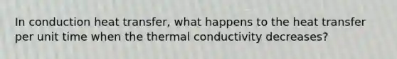 In conduction heat transfer, what happens to the heat transfer per unit time when the thermal conductivity decreases?