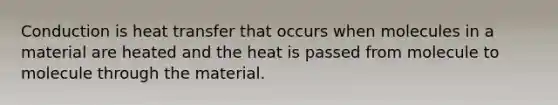 Conduction is heat transfer that occurs when molecules in a material are heated and the heat is passed from molecule to molecule through the material.