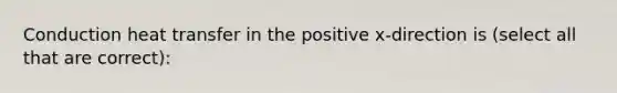 Conduction heat transfer in the positive x-direction is (select all that are correct):