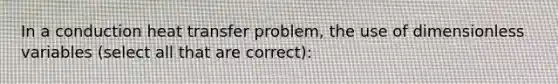 In a conduction heat transfer problem, the use of dimensionless variables (select all that are correct):