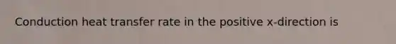 Conduction heat transfer rate in the positive x-direction is
