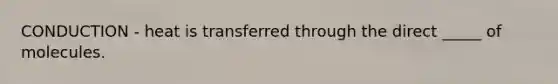 CONDUCTION - heat is transferred through the direct _____ of molecules.