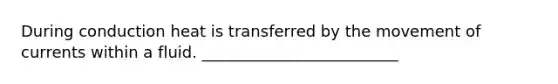 During conduction heat is transferred by the movement of currents within a fluid. _________________________