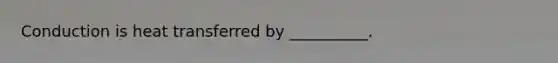 Conduction is heat transferred by __________.