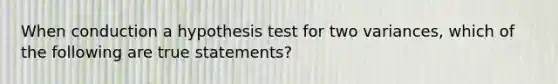 When conduction a hypothesis test for two variances, which of the following are true statements?