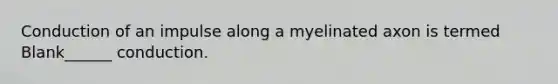 Conduction of an impulse along a myelinated axon is termed Blank______ conduction.