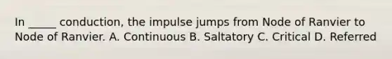 In _____ conduction, the impulse jumps from Node of Ranvier to Node of Ranvier. A. Continuous B. Saltatory C. Critical D. Referred