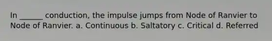 In ______ conduction, the impulse jumps from Node of Ranvier to Node of Ranvier. a. Continuous b. Saltatory c. Critical d. Referred