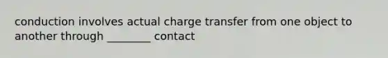 conduction involves actual charge transfer from one object to another through ________ contact