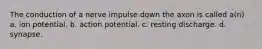 The conduction of a nerve impulse down the axon is called a(n) a. ion potential. b. action potential. c. resting discharge. d. synapse.