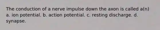 The conduction of a nerve impulse down the axon is called a(n) a. ion potential. b. action potential. c. resting discharge. d. synapse.