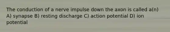 The conduction of a nerve impulse down the axon is called a(n) A) synapse B) resting discharge C) action potential D) ion potential