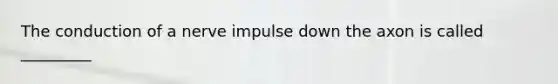 The conduction of a nerve impulse down the axon is called _________