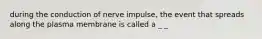 during the conduction of nerve impulse, the event that spreads along the plasma membrane is called a _ _