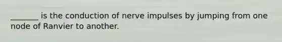 _______ is the conduction of nerve impulses by jumping from one node of Ranvier to another.