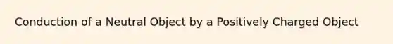 Conduction of a Neutral Object by a Positively Charged Object