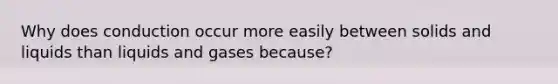 Why does conduction occur more easily between solids and liquids than liquids and gases because?