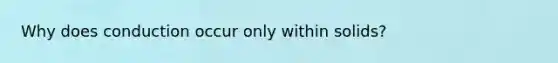 Why does conduction occur only within solids?