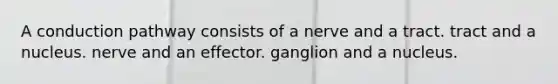 A conduction pathway consists of a nerve and a tract. tract and a nucleus. nerve and an effector. ganglion and a nucleus.