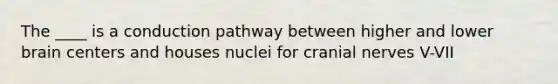 The ____ is a conduction pathway between higher and lower brain centers and houses nuclei for cranial nerves V-VII