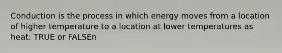 Conduction is the process in which energy moves from a location of higher temperature to a location at lower temperatures as heat: TRUE or FALSEn