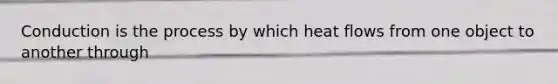 Conduction is the process by which heat flows from one object to another through