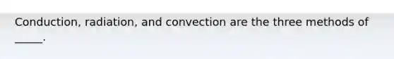 Conduction, radiation, and convection are the three methods of _____.